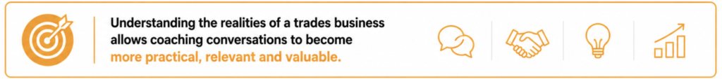 Understanding the realities of a trades business allows coaching conversations to become more practical, relevant and valuable.
